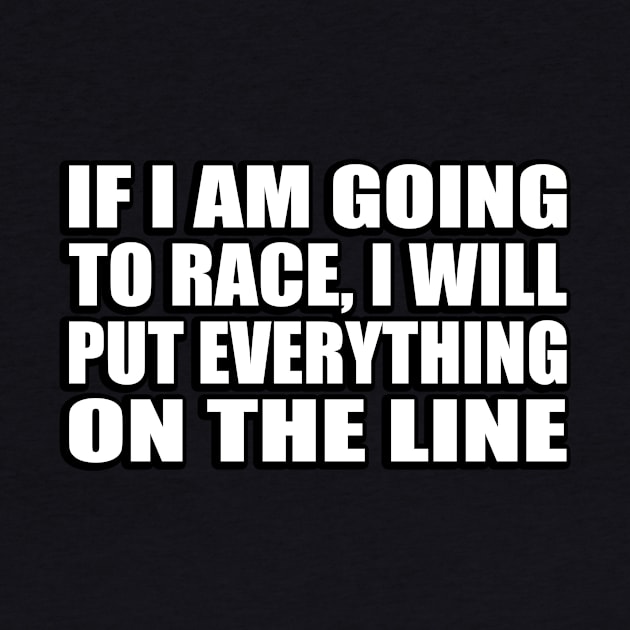 If I am going to race, I will put everything on the line by D1FF3R3NT